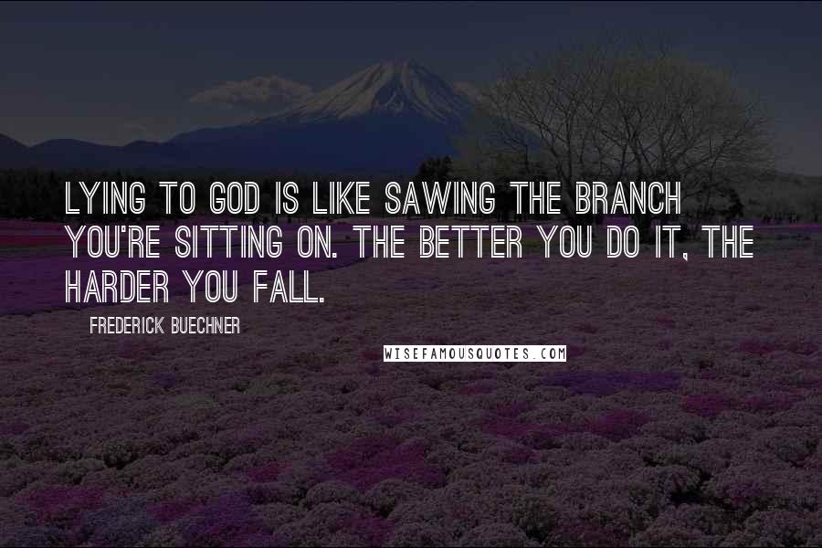 Frederick Buechner Quotes: Lying to God is like sawing the branch you're sitting on. The better you do it, the harder you fall.