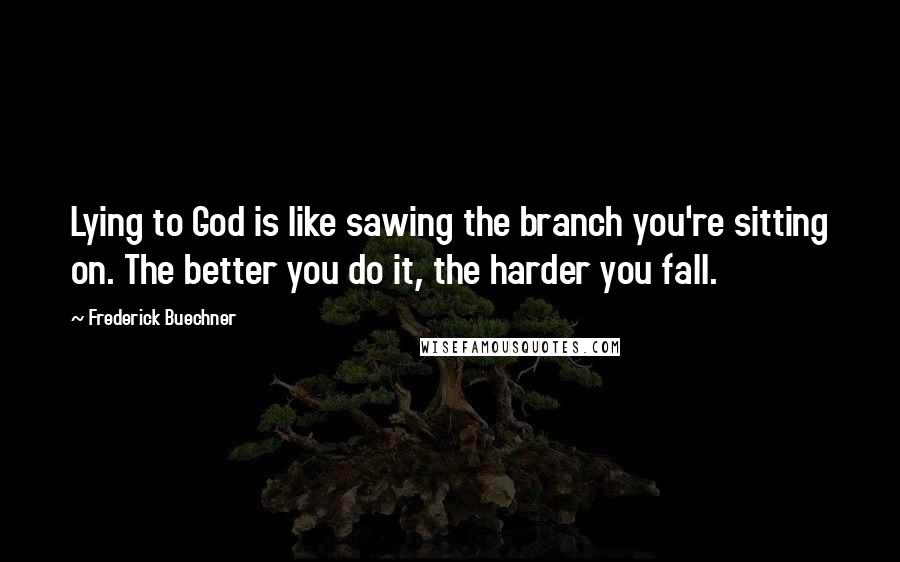 Frederick Buechner Quotes: Lying to God is like sawing the branch you're sitting on. The better you do it, the harder you fall.