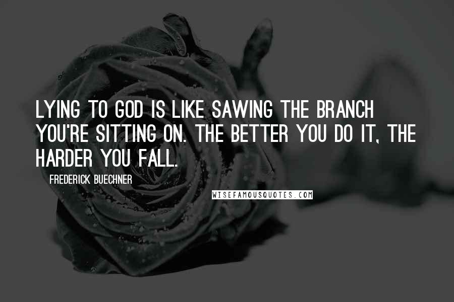 Frederick Buechner Quotes: Lying to God is like sawing the branch you're sitting on. The better you do it, the harder you fall.