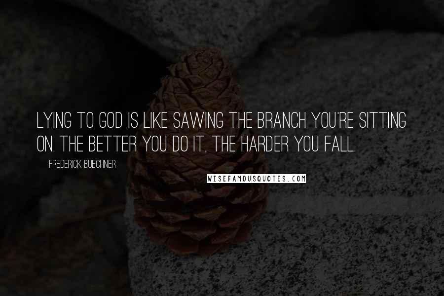 Frederick Buechner Quotes: Lying to God is like sawing the branch you're sitting on. The better you do it, the harder you fall.