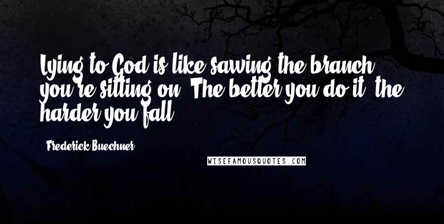 Frederick Buechner Quotes: Lying to God is like sawing the branch you're sitting on. The better you do it, the harder you fall.