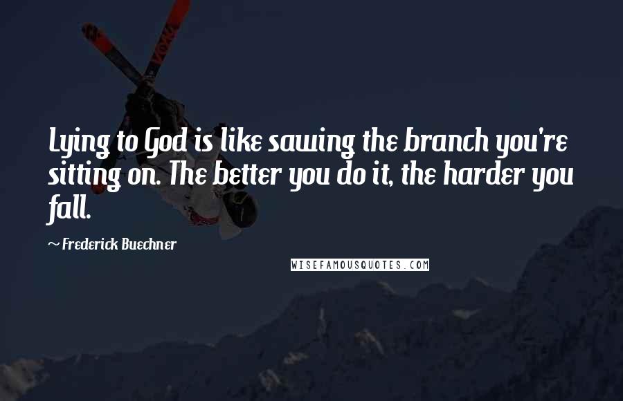 Frederick Buechner Quotes: Lying to God is like sawing the branch you're sitting on. The better you do it, the harder you fall.