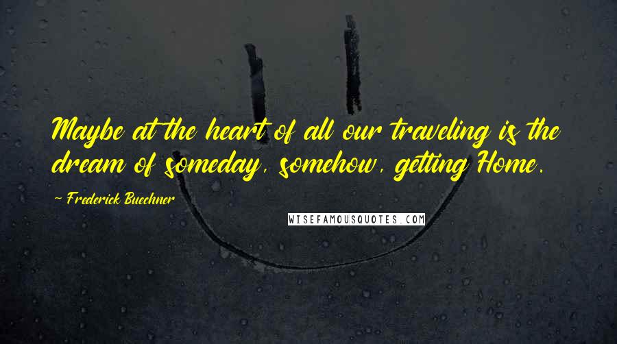 Frederick Buechner Quotes: Maybe at the heart of all our traveling is the dream of someday, somehow, getting Home.