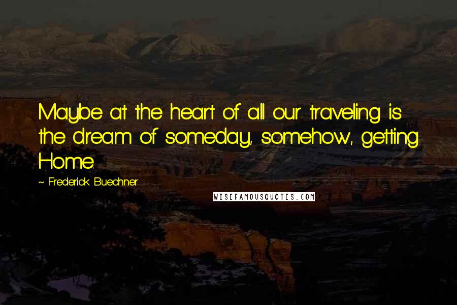 Frederick Buechner Quotes: Maybe at the heart of all our traveling is the dream of someday, somehow, getting Home.