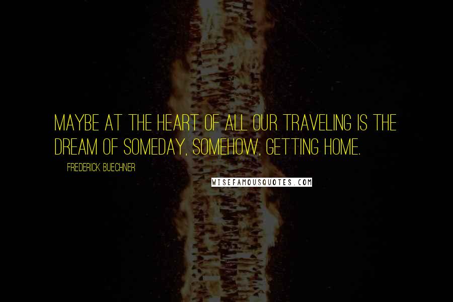 Frederick Buechner Quotes: Maybe at the heart of all our traveling is the dream of someday, somehow, getting Home.