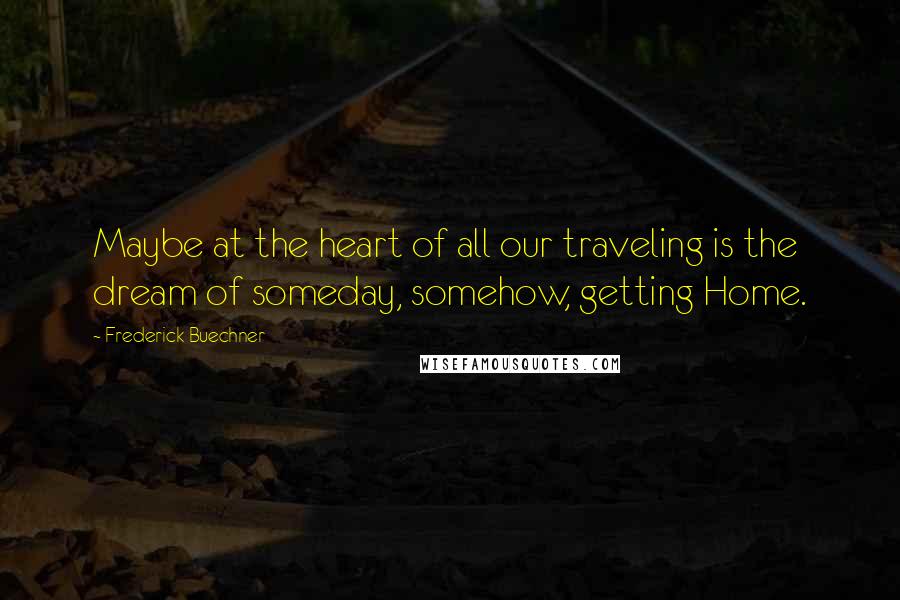 Frederick Buechner Quotes: Maybe at the heart of all our traveling is the dream of someday, somehow, getting Home.