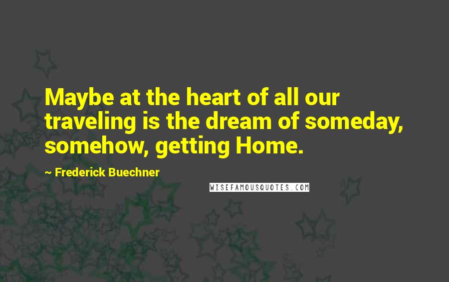 Frederick Buechner Quotes: Maybe at the heart of all our traveling is the dream of someday, somehow, getting Home.