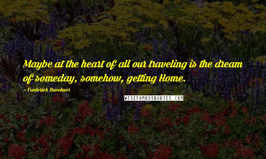 Frederick Buechner Quotes: Maybe at the heart of all our traveling is the dream of someday, somehow, getting Home.