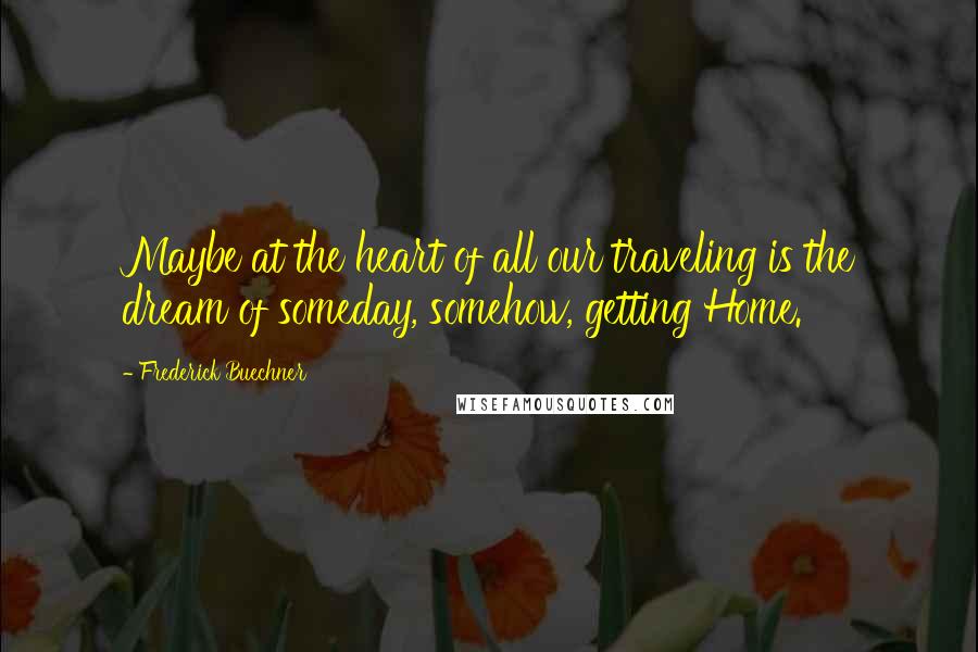 Frederick Buechner Quotes: Maybe at the heart of all our traveling is the dream of someday, somehow, getting Home.