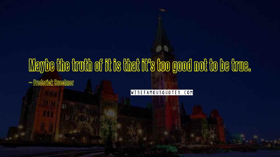 Frederick Buechner Quotes: Maybe the truth of it is that it's too good not to be true.