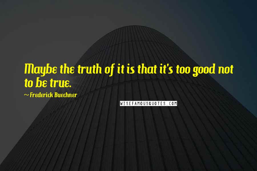 Frederick Buechner Quotes: Maybe the truth of it is that it's too good not to be true.