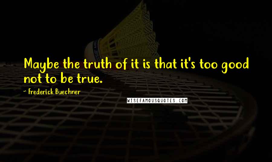 Frederick Buechner Quotes: Maybe the truth of it is that it's too good not to be true.