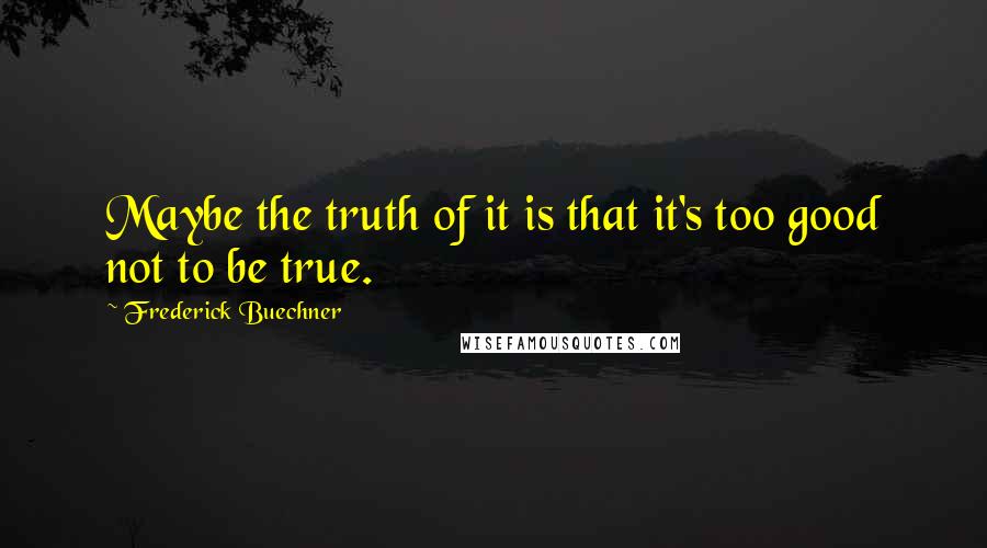 Frederick Buechner Quotes: Maybe the truth of it is that it's too good not to be true.