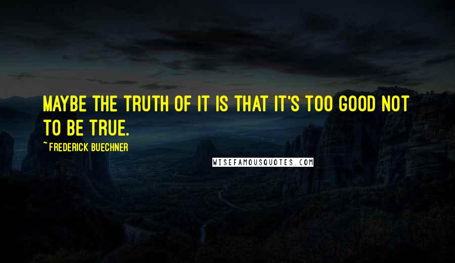 Frederick Buechner Quotes: Maybe the truth of it is that it's too good not to be true.