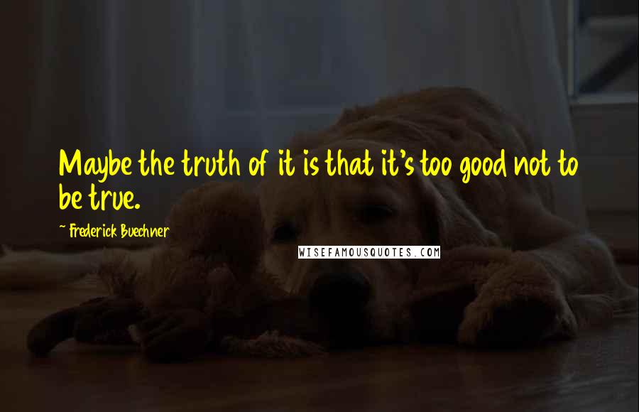 Frederick Buechner Quotes: Maybe the truth of it is that it's too good not to be true.