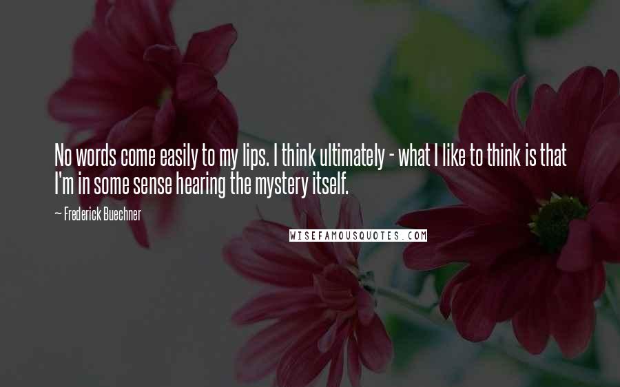 Frederick Buechner Quotes: No words come easily to my lips. I think ultimately - what I like to think is that I'm in some sense hearing the mystery itself.