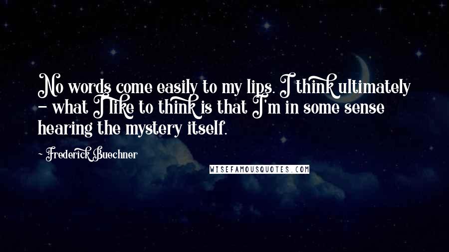 Frederick Buechner Quotes: No words come easily to my lips. I think ultimately - what I like to think is that I'm in some sense hearing the mystery itself.