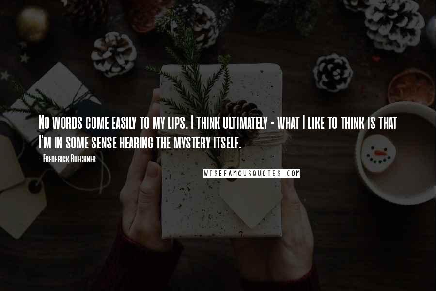 Frederick Buechner Quotes: No words come easily to my lips. I think ultimately - what I like to think is that I'm in some sense hearing the mystery itself.