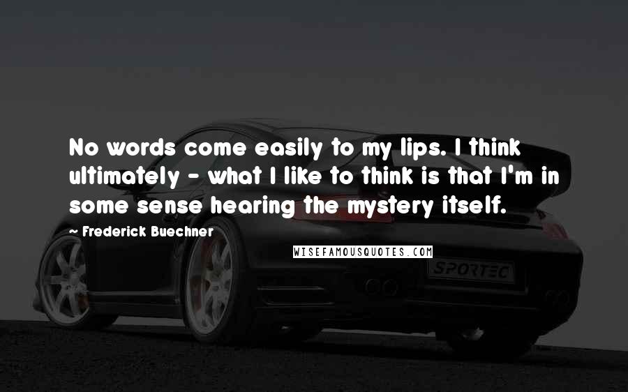 Frederick Buechner Quotes: No words come easily to my lips. I think ultimately - what I like to think is that I'm in some sense hearing the mystery itself.