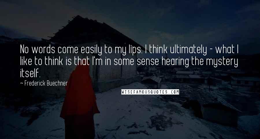 Frederick Buechner Quotes: No words come easily to my lips. I think ultimately - what I like to think is that I'm in some sense hearing the mystery itself.