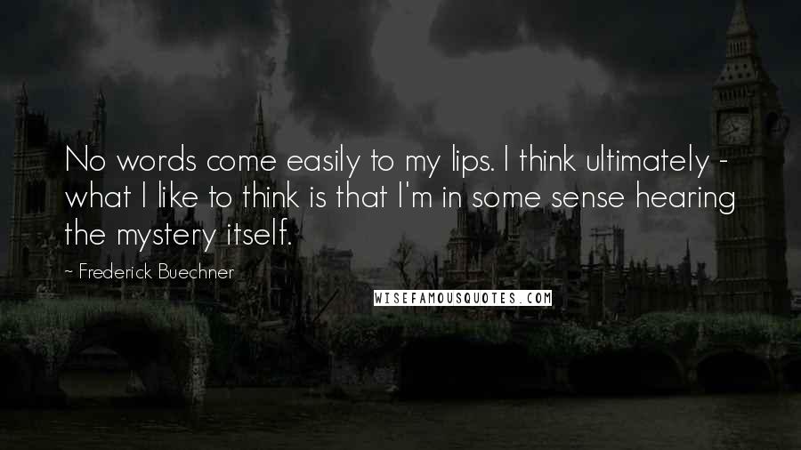 Frederick Buechner Quotes: No words come easily to my lips. I think ultimately - what I like to think is that I'm in some sense hearing the mystery itself.