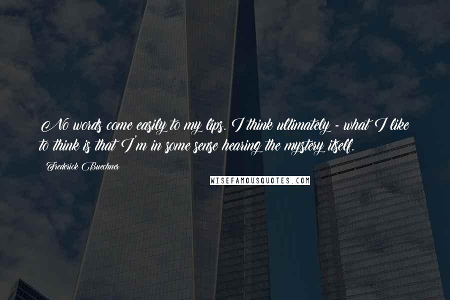 Frederick Buechner Quotes: No words come easily to my lips. I think ultimately - what I like to think is that I'm in some sense hearing the mystery itself.