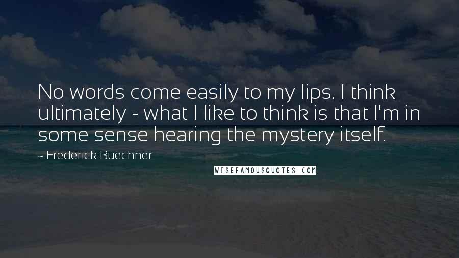 Frederick Buechner Quotes: No words come easily to my lips. I think ultimately - what I like to think is that I'm in some sense hearing the mystery itself.