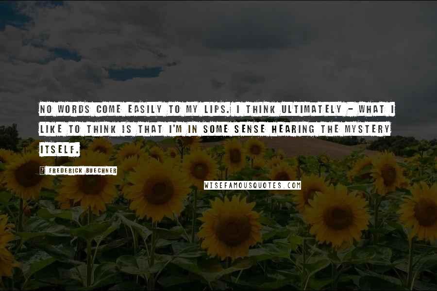 Frederick Buechner Quotes: No words come easily to my lips. I think ultimately - what I like to think is that I'm in some sense hearing the mystery itself.