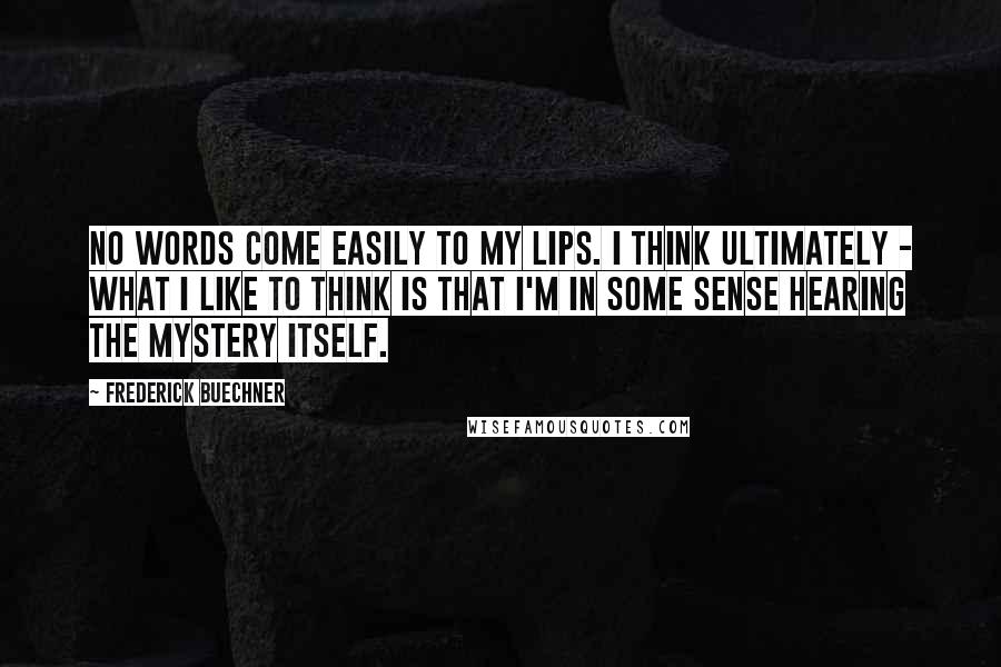 Frederick Buechner Quotes: No words come easily to my lips. I think ultimately - what I like to think is that I'm in some sense hearing the mystery itself.