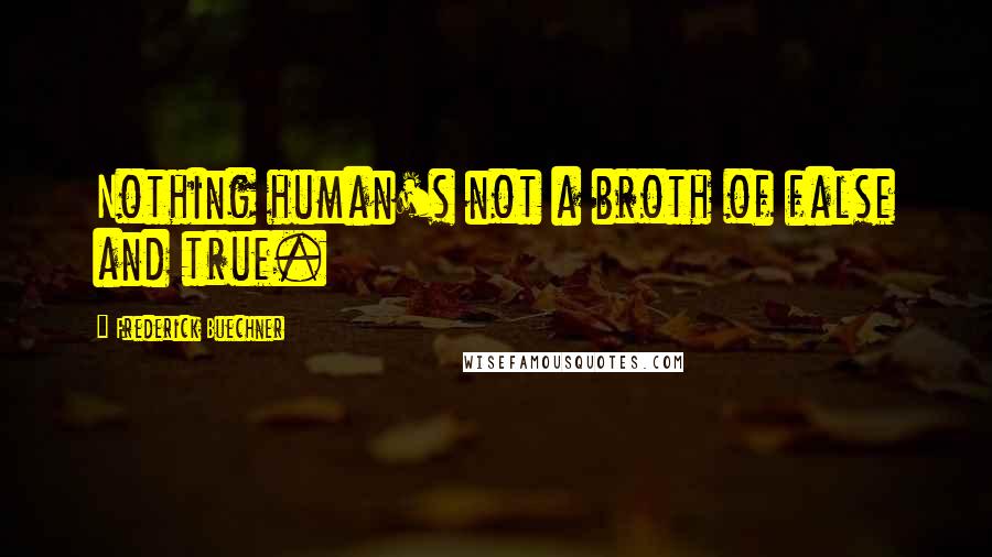 Frederick Buechner Quotes: Nothing human's not a broth of false and true.