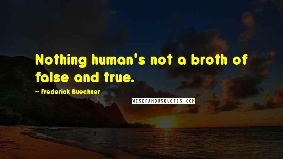 Frederick Buechner Quotes: Nothing human's not a broth of false and true.