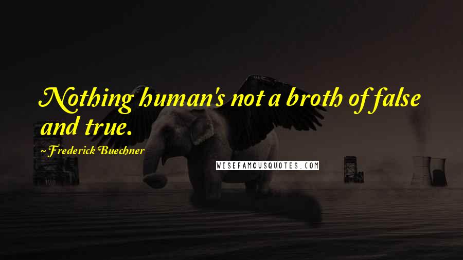 Frederick Buechner Quotes: Nothing human's not a broth of false and true.