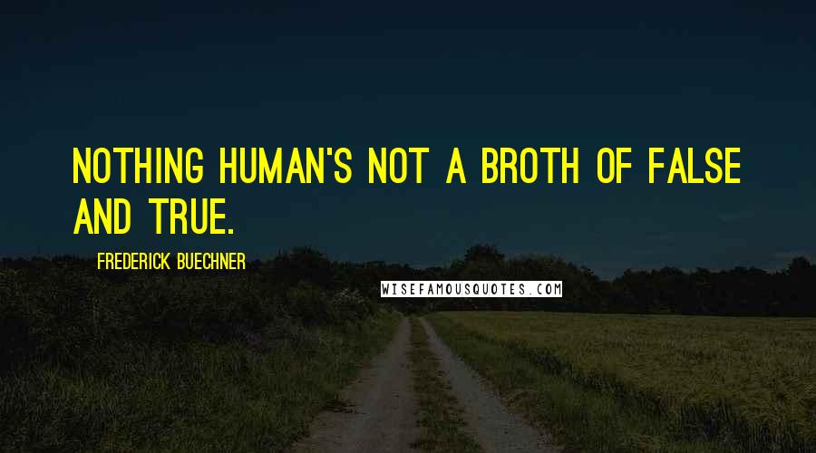 Frederick Buechner Quotes: Nothing human's not a broth of false and true.