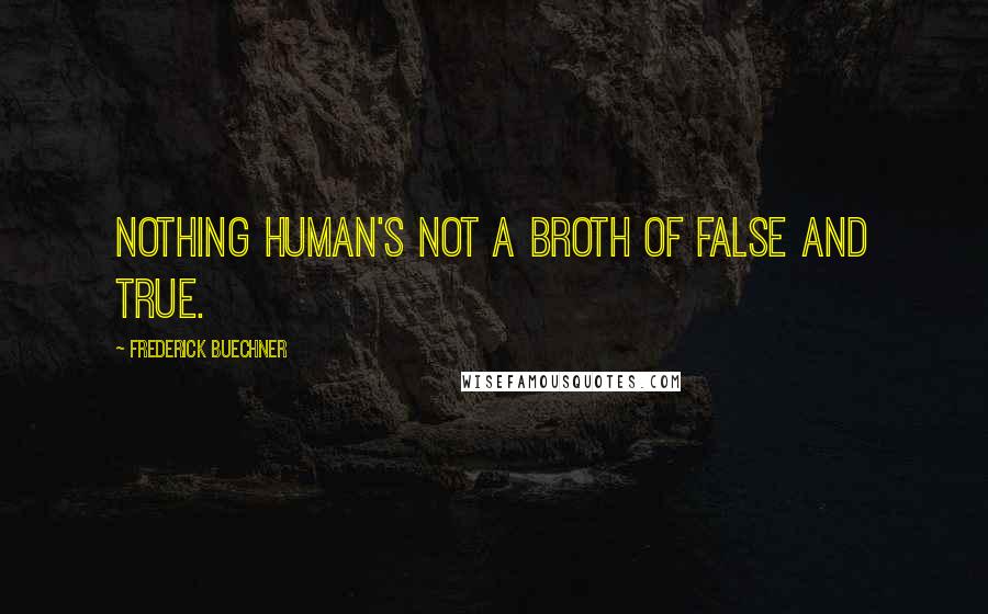 Frederick Buechner Quotes: Nothing human's not a broth of false and true.