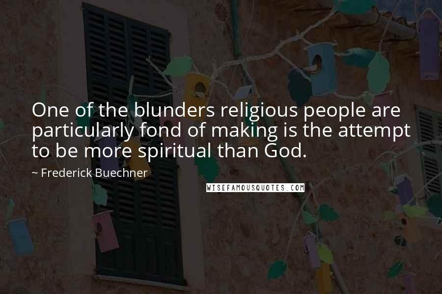 Frederick Buechner Quotes: One of the blunders religious people are particularly fond of making is the attempt to be more spiritual than God.