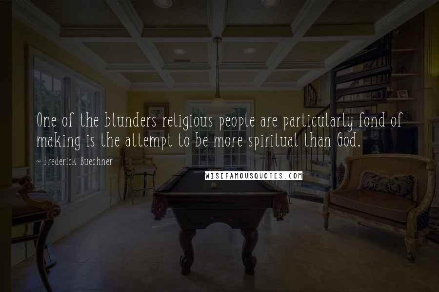 Frederick Buechner Quotes: One of the blunders religious people are particularly fond of making is the attempt to be more spiritual than God.