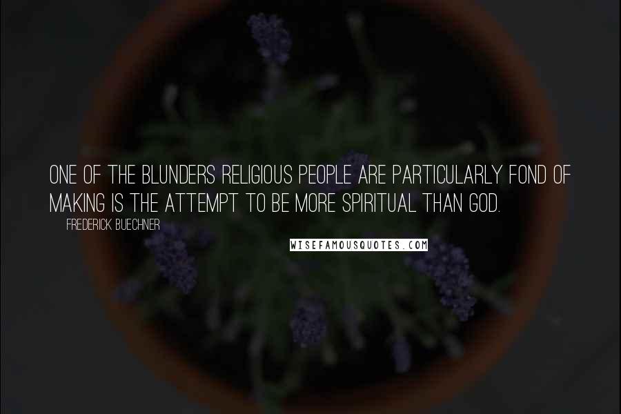 Frederick Buechner Quotes: One of the blunders religious people are particularly fond of making is the attempt to be more spiritual than God.
