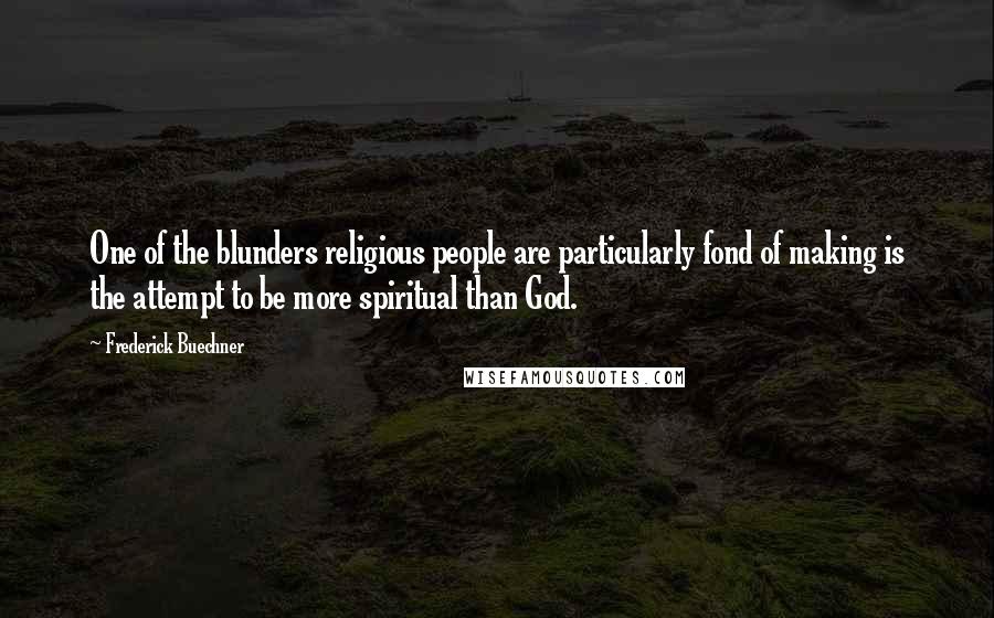Frederick Buechner Quotes: One of the blunders religious people are particularly fond of making is the attempt to be more spiritual than God.