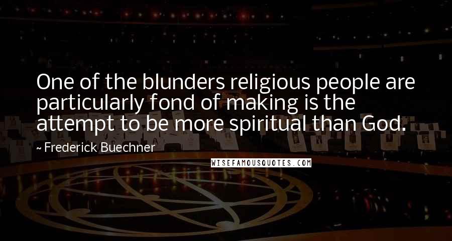 Frederick Buechner Quotes: One of the blunders religious people are particularly fond of making is the attempt to be more spiritual than God.