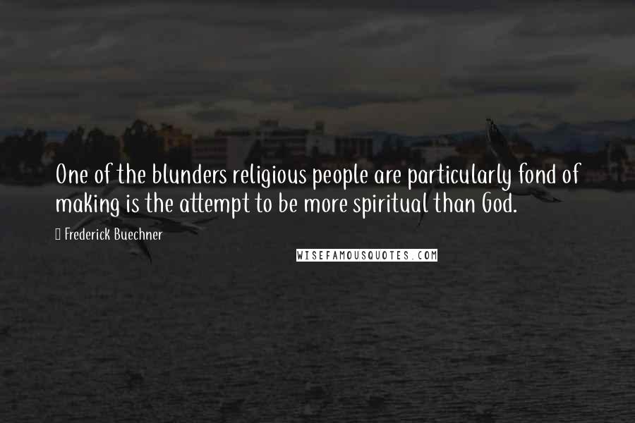 Frederick Buechner Quotes: One of the blunders religious people are particularly fond of making is the attempt to be more spiritual than God.