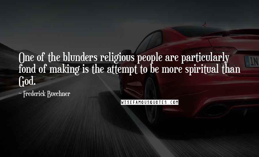 Frederick Buechner Quotes: One of the blunders religious people are particularly fond of making is the attempt to be more spiritual than God.