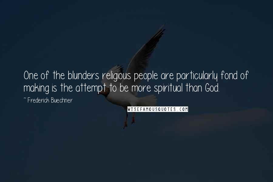 Frederick Buechner Quotes: One of the blunders religious people are particularly fond of making is the attempt to be more spiritual than God.
