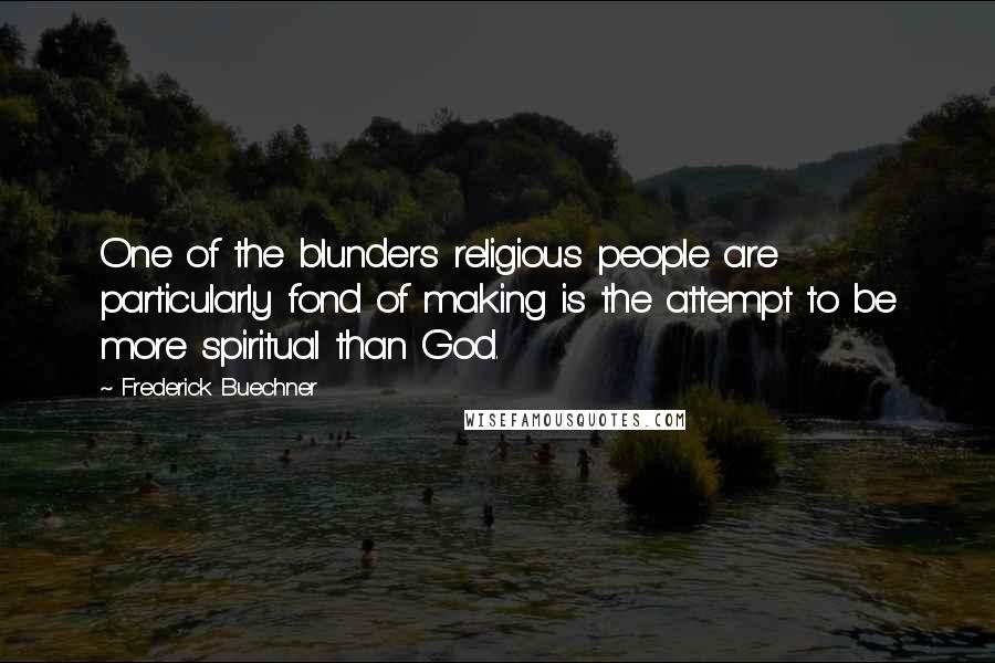 Frederick Buechner Quotes: One of the blunders religious people are particularly fond of making is the attempt to be more spiritual than God.