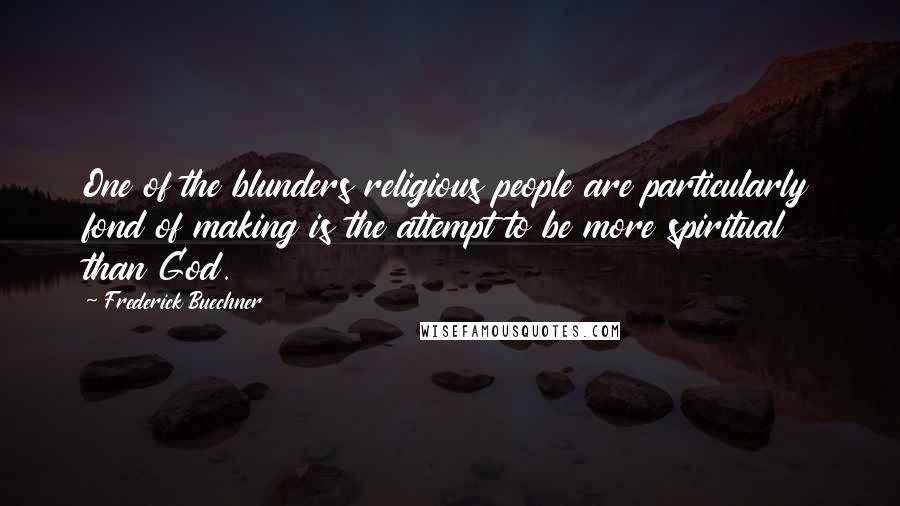 Frederick Buechner Quotes: One of the blunders religious people are particularly fond of making is the attempt to be more spiritual than God.