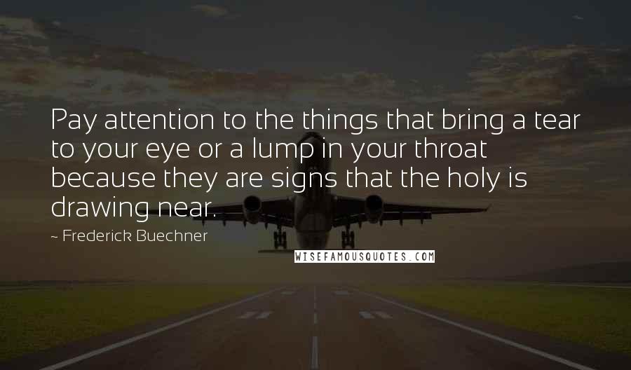 Frederick Buechner Quotes: Pay attention to the things that bring a tear to your eye or a lump in your throat because they are signs that the holy is drawing near.