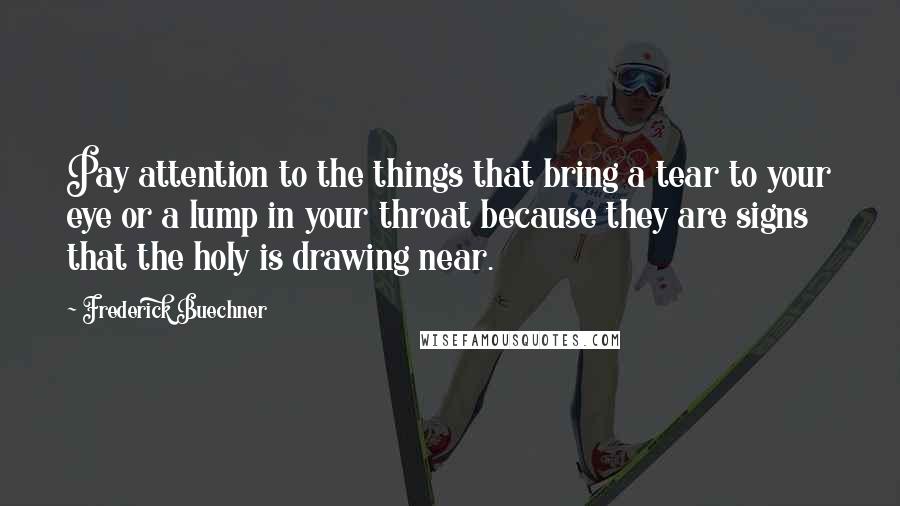 Frederick Buechner Quotes: Pay attention to the things that bring a tear to your eye or a lump in your throat because they are signs that the holy is drawing near.