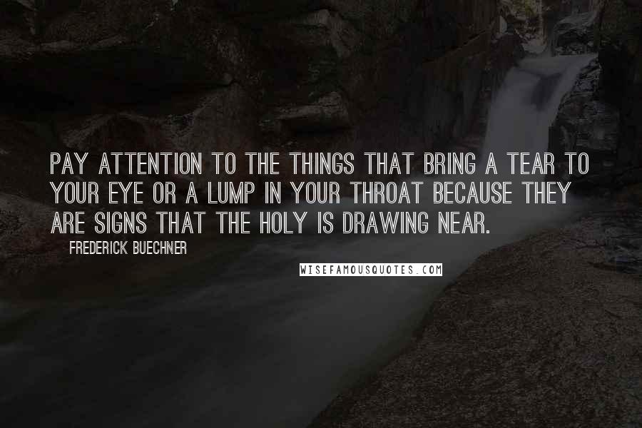 Frederick Buechner Quotes: Pay attention to the things that bring a tear to your eye or a lump in your throat because they are signs that the holy is drawing near.