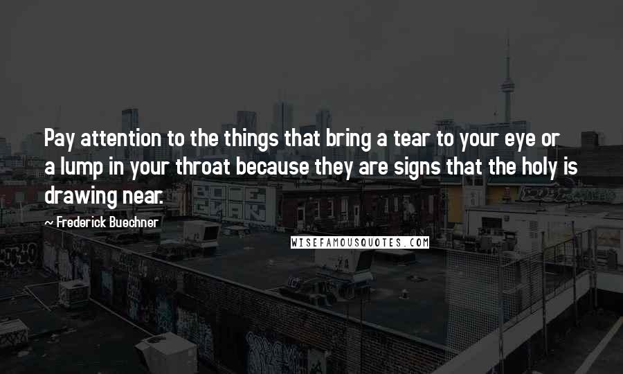 Frederick Buechner Quotes: Pay attention to the things that bring a tear to your eye or a lump in your throat because they are signs that the holy is drawing near.