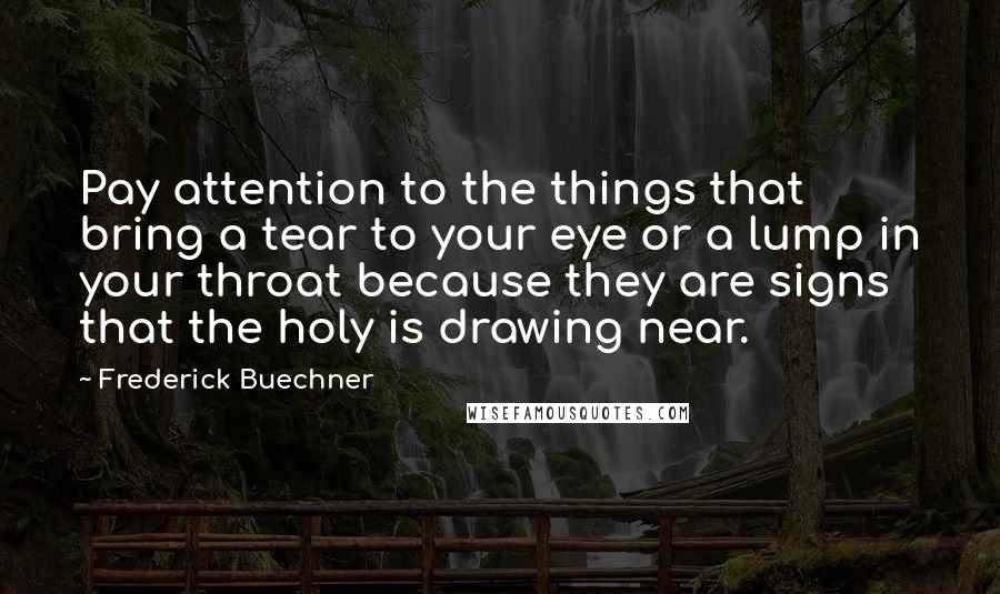 Frederick Buechner Quotes: Pay attention to the things that bring a tear to your eye or a lump in your throat because they are signs that the holy is drawing near.