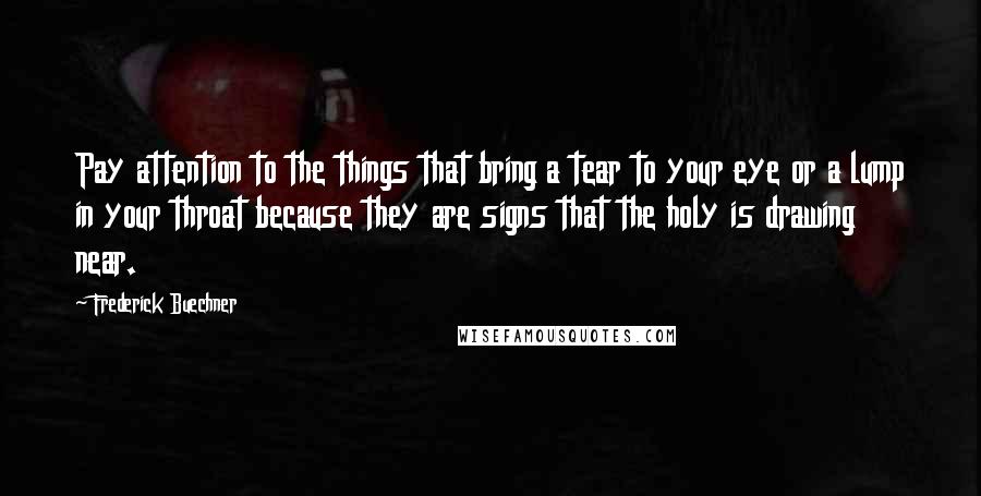 Frederick Buechner Quotes: Pay attention to the things that bring a tear to your eye or a lump in your throat because they are signs that the holy is drawing near.